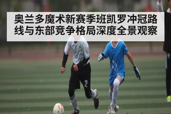 奥兰多魔术新赛季班凯罗冲冠路线与东部竞争格局深度全景观察（CS:GO）