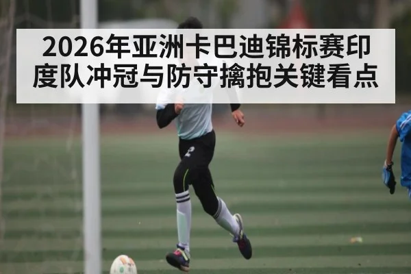 2026年亚洲卡巴迪锦标赛印度队冲冠与防守擒抱关键看点（CS:GO）