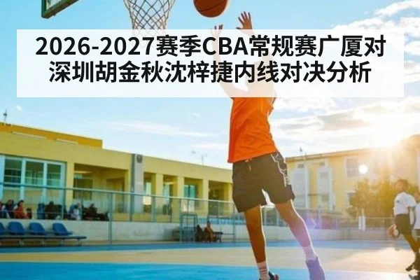 2026-2027赛季CBA常规赛广厦对深圳胡金秋沈梓捷内线对决分析