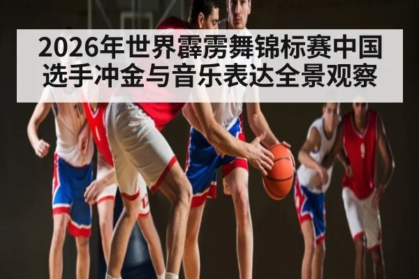 2026年世界霹雳舞锦标赛中国选手冲金与音乐表达全景观察（CS:GO）